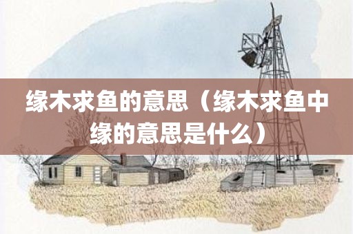 缘木求鱼的意思（缘木求鱼中缘的意思是什么）