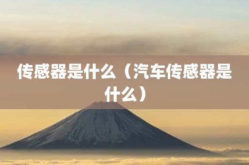 传感器是什么（汽车传感器是什么）