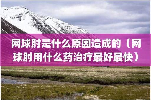 网球肘是什么原因造成的（网球肘用什么药治疗最好最快）