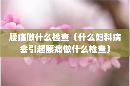 腰痛做什么检查（什么妇科病会引起腰痛做什么检查）