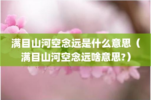 满目山河空念远是什么意思（满目山河空念远啥意思?）