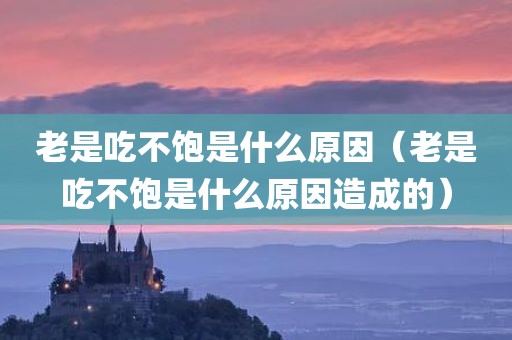 老是吃不饱是什么原因（老是吃不饱是什么原因造成的）