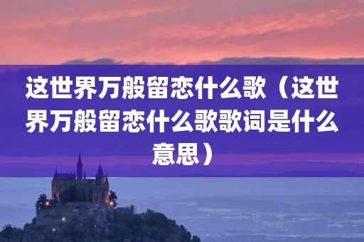 这世界万般留恋什么歌(这世界万般留恋什么歌歌词是什么意思)