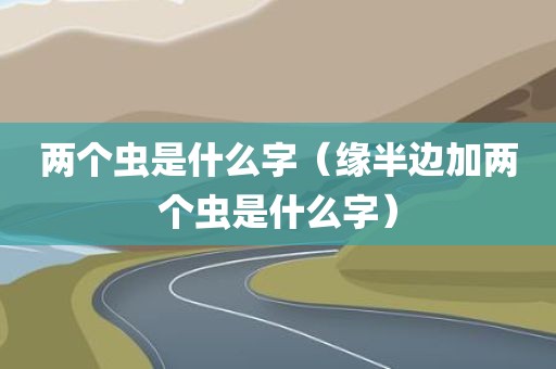 两个虫是什么字（缘半边加两个虫是什么字）
