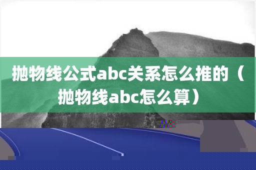 抛物线公式abc关系怎么推的（抛物线abc怎么算）