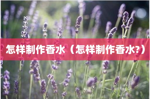 怎样制作香水（怎样制作香水?）