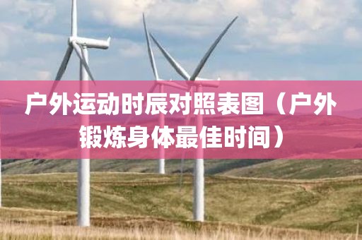 户外运动时辰对照表图（户外锻炼身体最佳时间）