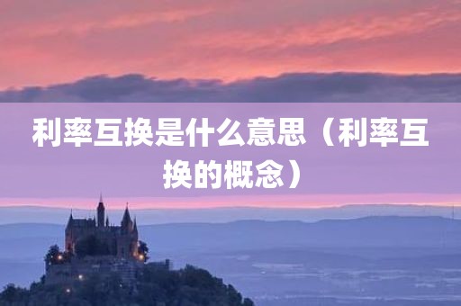 利率互换是什么意思（利率互换的概念）