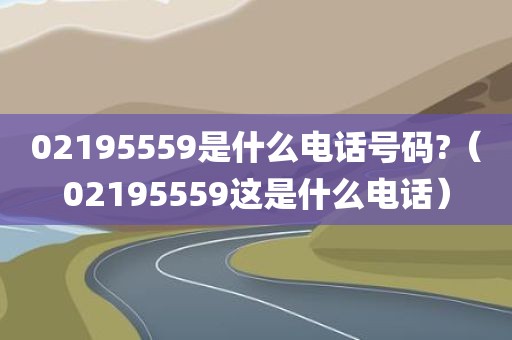 02195559是什么电话号码?（02195559这是什么电话）