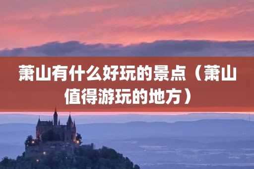 萧山有什么好玩的景点（萧山值得游玩的地方）