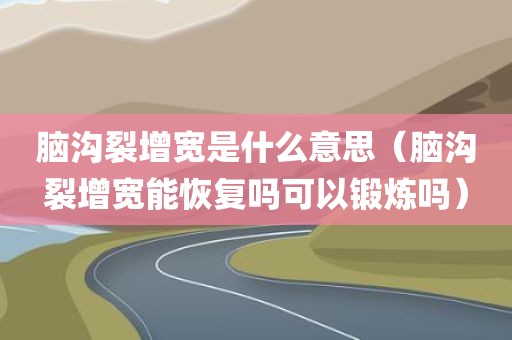 脑沟裂增宽是什么意思(脑沟裂增宽能恢复吗可以锻炼吗)