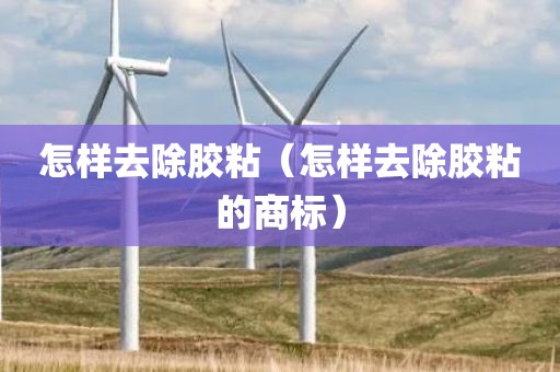 怎样去除胶粘（怎样去除胶粘的商标）