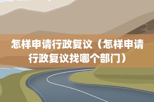 怎样申请行政复议（怎样申请行政复议找哪个部门）