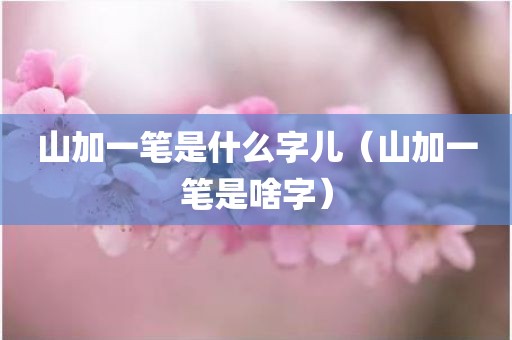 山加一笔是什么字儿（山加一笔是啥字）
