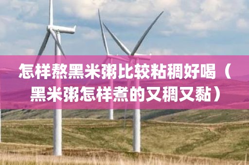 怎样熬黑米粥比较粘稠好喝（黑米粥怎样煮的又稠又黏）
