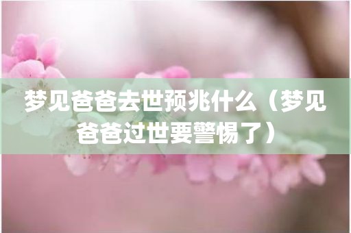 梦见爸爸去世预兆什么（梦见爸爸过世要警惕了）