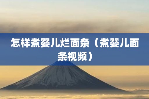 怎样煮婴儿烂面条（煮婴儿面条视频）