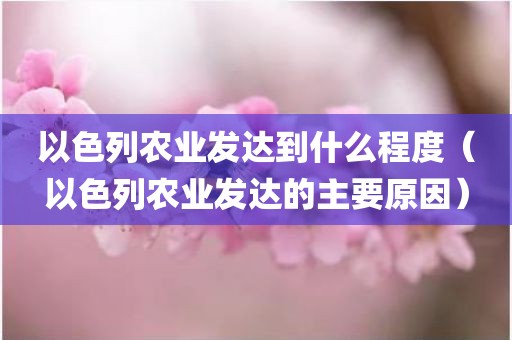 以色列农业发达到什么程度（以色列农业发达的主要原因）