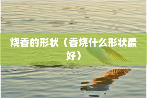 烧香的形状（香烧什么形状最好）