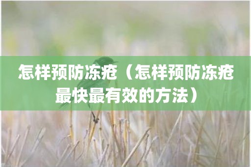 怎样预防冻疮（怎样预防冻疮最快最有效的方法）