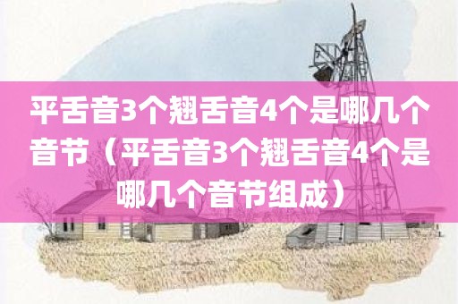 平舌音3个翘舌音4个是哪几个音节（平舌音3个翘舌音4个是哪几个音节组成）