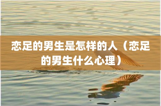恋足的男生是怎样的人（恋足的男生什么心理）