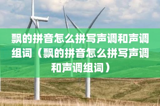 飘的拼音怎么拼写声调和声调组词（飘的拼音怎么拼写声调和声调组词）