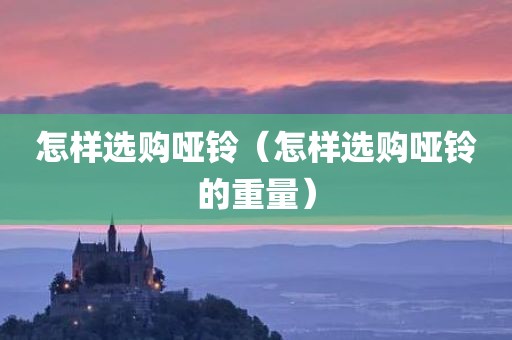 怎样选购哑铃（怎样选购哑铃的重量）