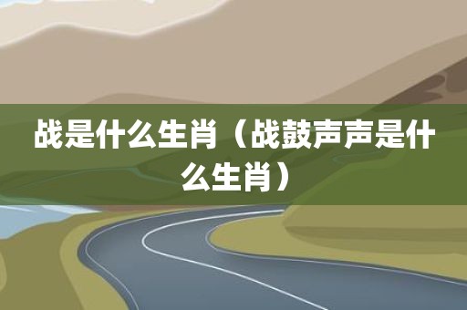 战是什么生肖（战鼓声声是什么生肖）