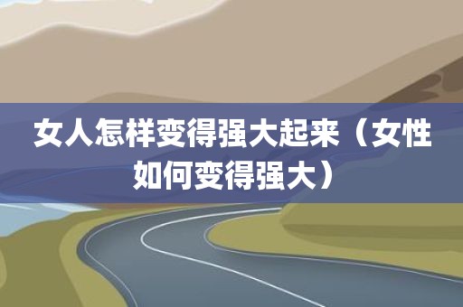 女人怎样变得强大起来（女性如何变得强大）