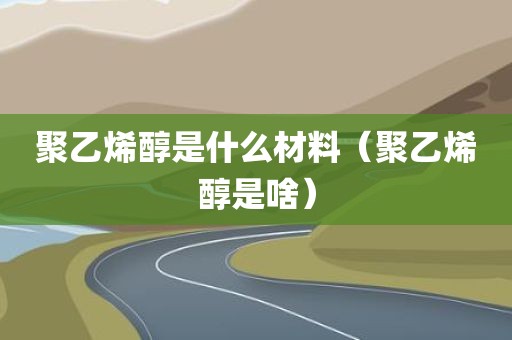 聚乙烯醇是什么材料（聚乙烯醇是啥）