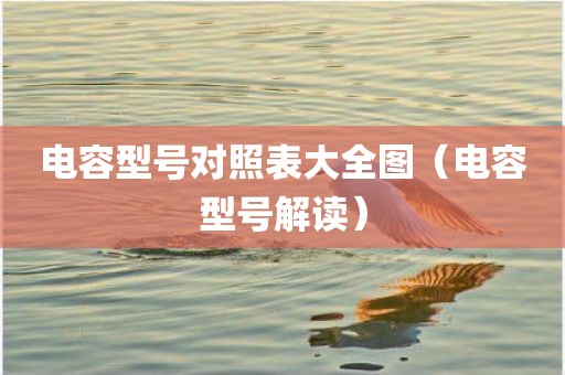 电容型号对照表大全图（电容型号解读）