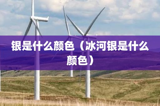 银是什么颜色（冰河银是什么颜色）