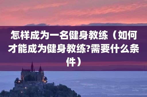 怎样成为一名健身教练（如何才能成为健身教练?需要什么条件）