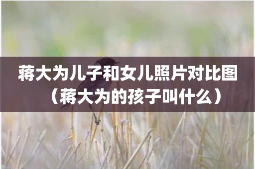 蒋大为儿子和女儿照片对比图（蒋大为的孩子叫什么）