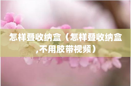 怎样叠收纳盒（怎样叠收纳盒,不用胶带视频）