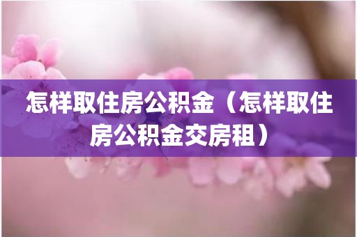 怎样取住房公积金（怎样取住房公积金交房租）
