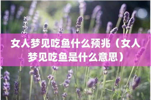 女人梦见吃鱼什么预兆（女人梦见吃鱼是什么意思）
