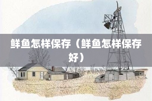 鲜鱼怎样保存（鲜鱼怎样保存好）