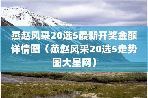 燕赵风采20选5新开奖金额详情图(燕赵风采20选5走势图大星网)