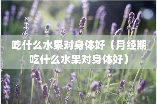吃什么水果对身体好（月经期吃什么水果对身体好）