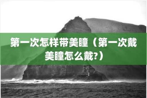 第一次怎样带美瞳（第一次戴美瞳怎么戴?）