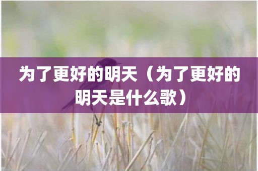 为了更好的明天(为了更好的明天是什么歌)