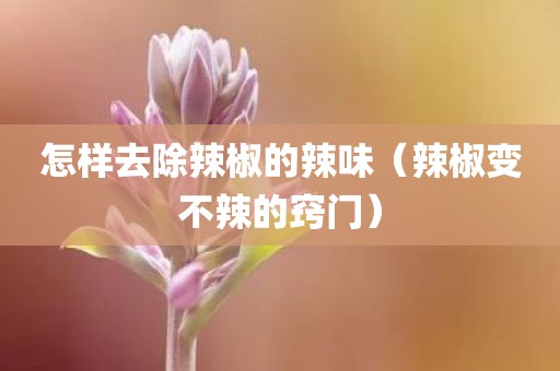 怎样去除辣椒的辣味（辣椒变不辣的窍门）