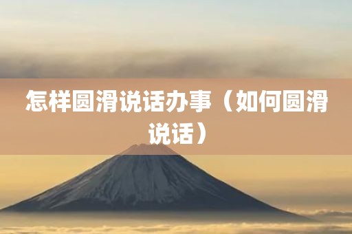 怎样圆滑说话办事（如何圆滑说话）