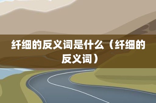 纤细的反义词是什么（纤细的 反义词）