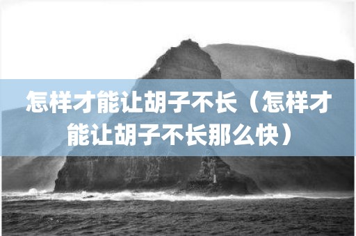 怎样才能让胡子不长（怎样才能让胡子不长那么快）