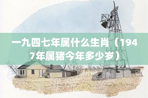 一九四七年属什么生肖（1947年属猪今年多少岁）