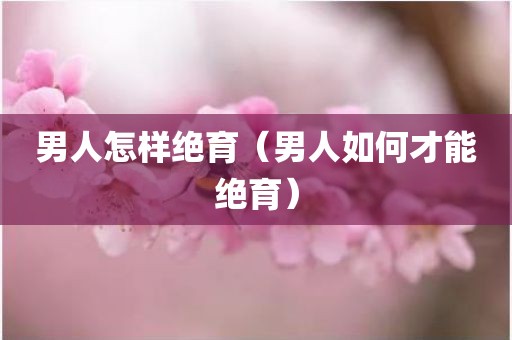 男人怎样绝育（男人如何才能绝育）