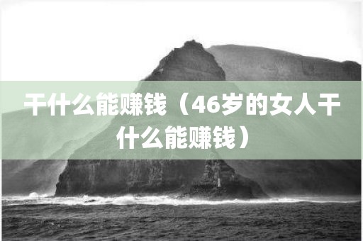 干什么能赚钱（46岁的女人干什么能赚钱）